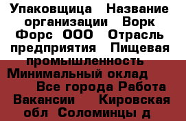 Упаковщица › Название организации ­ Ворк Форс, ООО › Отрасль предприятия ­ Пищевая промышленность › Минимальный оклад ­ 25 000 - Все города Работа » Вакансии   . Кировская обл.,Соломинцы д.